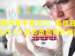 如何开发干细 🐴 胞项目（干细胞 🐞 业务员如何开发市场）